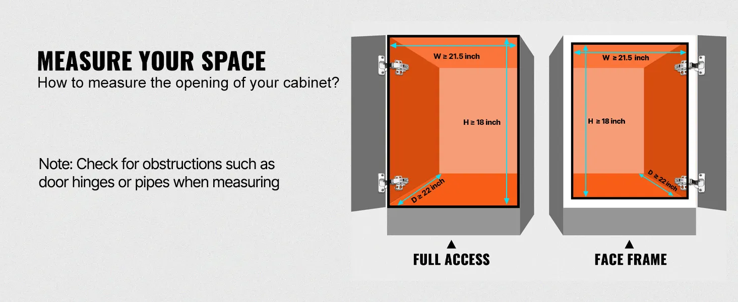 measure your cabinet opening for VEVOR pull out cabinet organizer. width ≥ 20", depth ≥ 21", height ≥ 15".